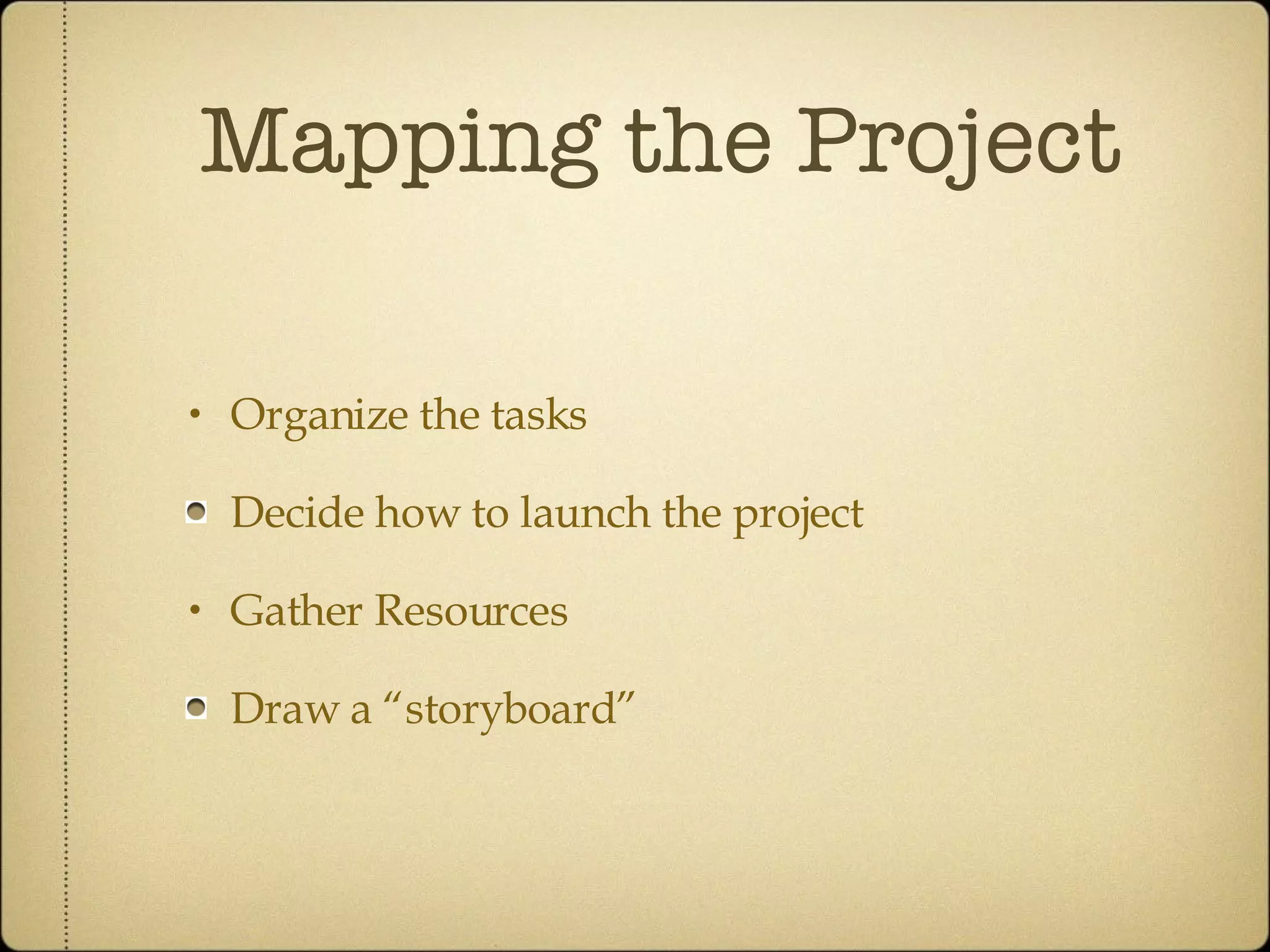 Mapping the Project Organize the tasks Decide how to launch the project Gather Resources Draw a “storyboard” 