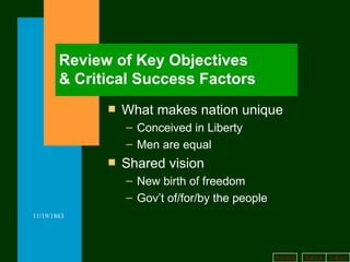 Review of Key Objectives & Critical Success Factors What makes nation unique Conceived in Liberty Men are equal Shared vision New birth of freedom Gov’t of/for/by the people 