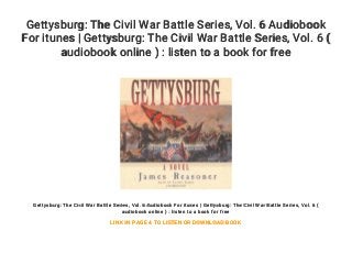Gettysburg: The Civil War Battle Series, Vol. 6 Audiobook
For itunes | Gettysburg: The Civil War Battle Series, Vol. 6 (
audiobook online ) : listen to a book for free
Gettysburg: The Civil War Battle Series, Vol. 6 Audiobook For itunes | Gettysburg: The Civil War Battle Series, Vol. 6 (
audiobook online ) : listen to a book for free
LINK IN PAGE 4 TO LISTEN OR DOWNLOAD BOOK
 