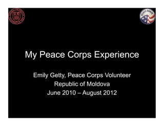 My Peace Corps Experience

 Emily Getty, Peace Corps Volunteer
        Republic of Moldova
      June 2010 – August 2012
 