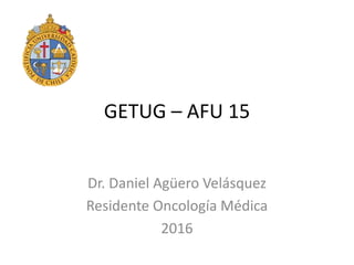 GETUG – AFU 15
Dr. Daniel Agüero Velásquez
Residente Oncología Médica
2016
 