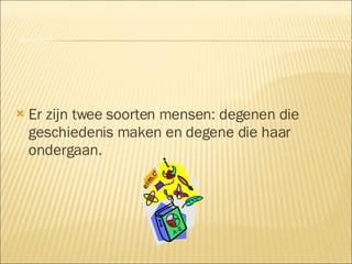 Er zijn twee soorten mensen: degenen die geschiedenis maken en degene die haar ondergaan. 