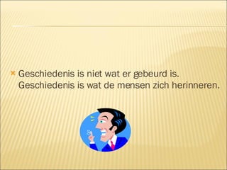 Geschiedenis is niet wat er gebeurd is. Geschiedenis is wat de mensen zich herinneren. 