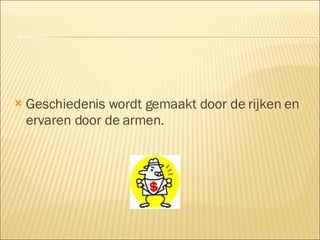 Geschiedenis wordt gemaakt door de rijken en ervaren door de armen. 