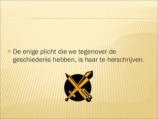 De enige plicht die we tegenover de geschiedenis hebben, is haar te herschrijven. 
