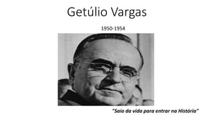 Getúlio Vargas 
1950-1954 
"Saio da vida para entrar na História" 
 