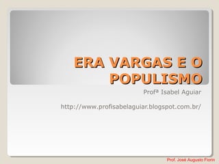 Prof. José Augusto Fiorin
ERA VARGAS E OERA VARGAS E O
POPULISMOPOPULISMO
Profª Isabel Aguiar
http://www.profisabelaguiar.blogspot.com.br/
 