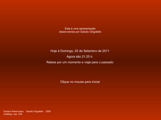 Hoje é  Domingo, 25 de Setembro de 2011 Agora são  21:25  h. Relaxe por um momento e viaje para o passado Clique no mouse para iniciar Esta é uma apresentação desenvolvida por Getulio Grigoletto Direitos Reservados  Getulio Grigoletto  2009  Catálogo  pps  004 