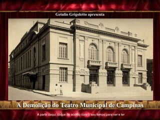 A partir daqui, clique de acordo com o seu tempo para ver e ler A Demolição do Teatro Municipal de Campinas Clique no mouse para abrir a cortina. Deixe rodar a introdução. Getulio Grigoletto apresenta 