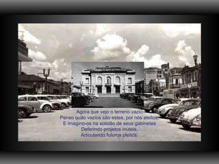 Agora que vejo o terreno vazio Penso quão vazios são estes, por nós eleitos. E imagino-os na solidão de seus gabinetes Deferindo projetos inúteis, Articulando futuros pleitos. 