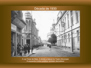 Década de 1930 A rua Treze de Maio. À direita a lateral do Teatro Municipal. À esquerda Lindos prédios; também demolidos! 