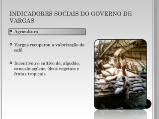 INDICADORES SOCIAIS DO GOVERNO DE
VARGAS
 Agricultura
 Vargas recuperou a valorização do
café
 Incentivou o cultivo de; algodão,
cana-de-açúcar, óleos vegetais e
frutas tropicais
 