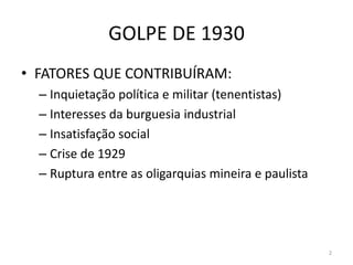 GOLPE DE 1930
• FATORES QUE CONTRIBUÍRAM:
– Inquietação política e militar (tenentistas)
– Interesses da burguesia industrial
– Insatisfação social
– Crise de 1929
– Ruptura entre as oligarquias mineira e paulista
2
 