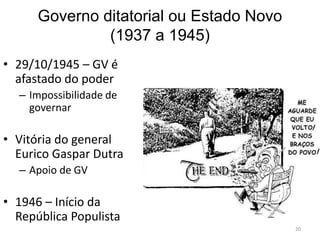 Governo ditatorial ou Estado Novo
(1937 a 1945)
20
• 29/10/1945 – GV é
afastado do poder
– Impossibilidade de
governar
• Vitória do general
Eurico Gaspar Dutra
– Apoio de GV
• 1946 – Início da
República Populista
 