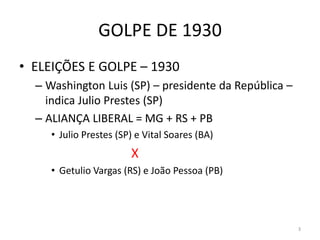 GOLPE DE 1930
• ELEIÇÕES E GOLPE – 1930
– Washington Luis (SP) – presidente da República –
indica Julio Prestes (SP)
– ALIANÇA LIBERAL = MG + RS + PB
• Julio Prestes (SP) e Vital Soares (BA)
X
• Getulio Vargas (RS) e João Pessoa (PB)
3
 
