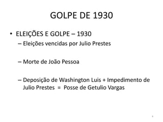 GOLPE DE 1930
• ELEIÇÕES E GOLPE – 1930
– Eleições vencidas por Julio Prestes
– Morte de João Pessoa
– Deposição de Washington Luis + Impedimento de
Julio Prestes = Posse de Getulio Vargas
4
 