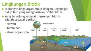 Lingkungan Biotik
 Hubungan

lingkungan hidup dengan lingkungan
hidup lain yang menghasilkan timbal balik.
 Yang tergolong sebagai lingkungan biotik
adalah sebagai berikut :
 Hewan
 Tumbuhan
 Mikro organisme

 