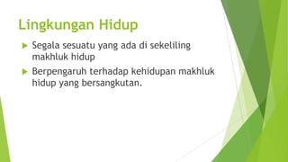 Lingkungan Hidup


Segala sesuatu yang ada di sekeliling
makhluk hidup



Berpengaruh terhadap kehidupan makhluk
hidup yang bersangkutan.

 