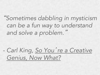 “Sometimes dabbling in mysticism
can be a fun way to understand
and solve a problem.”
- Carl King, So You’re a Creative
Genius, Now What?

 