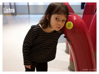 Listen

http://www.flickr.com/photos/theory/3193684688/

 