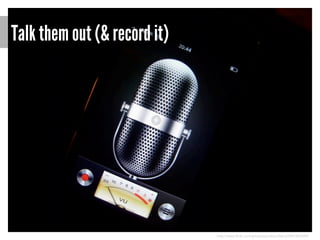 Talk them out (& record it)

http://www.flickr.com/photos/jamescridland/3641402489/

 