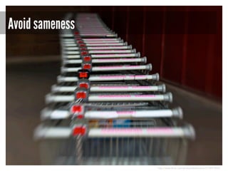 Avoid sameness

http://www.flickr.com/photos/dahlstroms/3774973833/

 