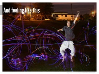 And feeling like this

http://www.flickr.com/photos/7730492@N03/4958540694/

 