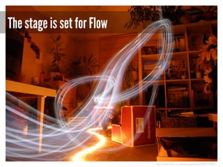 The stage is set for Flow

http://www.flickr.com/photos/sgeithner/5290115839/

 