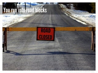 You run into road blocks

http://www.flickr.com/photos/99301367@N00/8497106802/

 