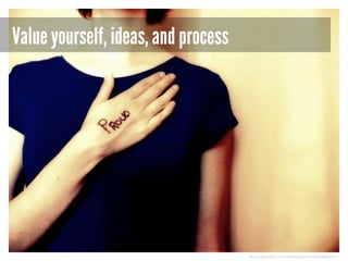 Value yourself, ideas, and process

http://www.flickr.com/photos/pocait/2847866615/

 