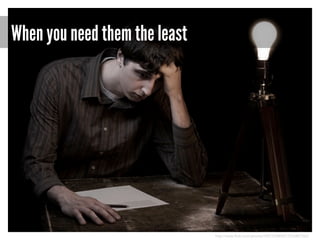 When you need them the least

http://www.flickr.com/photos/7693102@N07/2536807562/

 