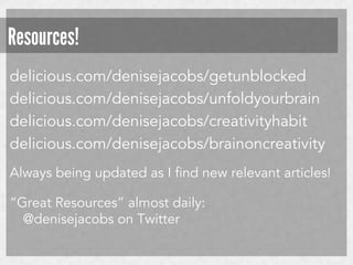 Resources!
delicious.com/denisejacobs/getunblocked
delicious.com/denisejacobs/unfoldyourbrain
delicious.com/denisejacobs/creativityhabit
delicious.com/denisejacobs/brainoncreativity
Always being updated as I find new relevant articles!
“Great Resources” almost daily:
@denisejacobs on Twitter

 