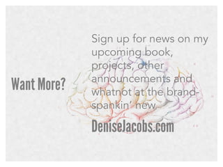 Want More?

Sign up for news on my
upcoming book,
projects, other
announcements and
whatnot at the brandspankin’ new

DeniseJacobs.com

 