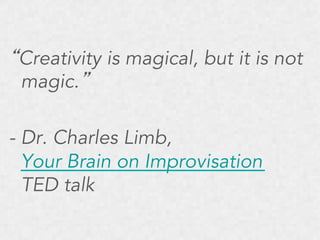 “Creativity is magical, but it is not
magic.”
- Dr. Charles Limb,
Your Brain on Improvisation
TED talk

 