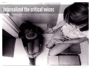Internalized the critical voices

http://www.flickr.com/photos/mikeapalooza/553545517/

 
