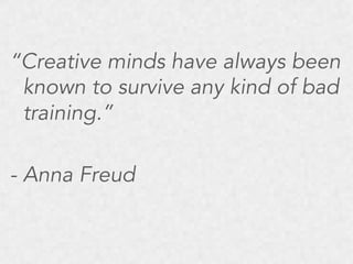 “Creative minds have always been
known to survive any kind of bad
training.”
- Anna Freud

 