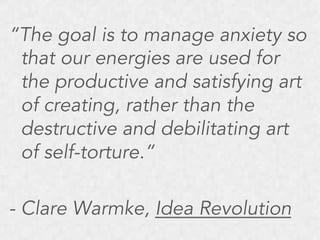 “The goal is to manage anxiety so
that our energies are used for
the productive and satisfying art
of creating, rather than the
destructive and debilitating art
of self-torture.”
- Clare Warmke, Idea Revolution

 