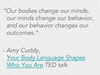 “Our bodies change our minds,
our minds change our behavior,
and our behavior changes our
outcomes.”
- Amy Cuddy,
Your Body Language Shapes
Who You Are TED talk

 