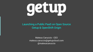 Launching a Public PaaS on Open Source
Getup & OpenShift Origin
Mateus Caruccio - CEO
mateus.caruccio@getupcloud.com
@mateuscaruccio
 