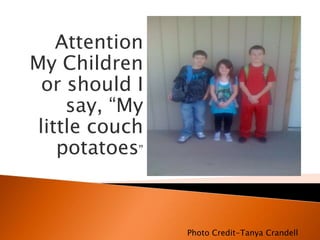 Attention
My Children
  or should I
     say, “My
 little couch
    potatoes”



                Photo Credit-Tanya Crandell
 