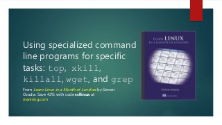 Using specialized command
line programs for specific
tasks: top, xkill,
killall, wget, and grep
From Learn Linux in a Mont...