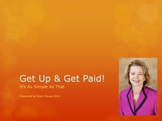 Get Up & Get Paid!
It’s As Simple As That.
Presented by Sherri Souza 2014
 