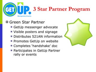 3 Star Partner Program Green Star Partner GetUp messenger advocate Visible posters and signage Distributes 521AN information Promotes GetUp on website Completes ‘handshake’ doc Participates in GetUp Partner rally or events 
