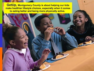 GetUp,  Montgomery County is about helping our kids make healthier lifestyle choices, especially when it comes to eating better and being more physically active.   