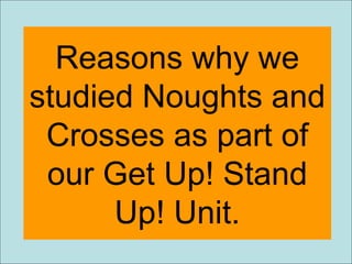 Reasons why we studied Noughts and Crosses as part of our Get Up! Stand Up! Unit. 