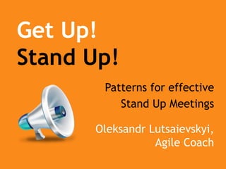 Get Up!
Stand Up!
Patterns for effective
Stand Up Meetings
Oleksandr Lutsaievskyi,
Agile Coach

 