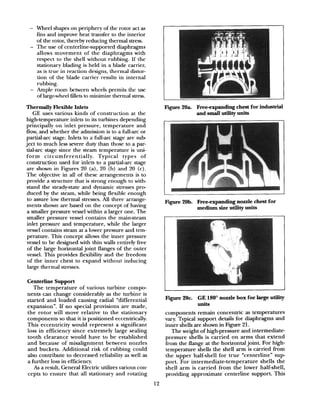 - Wheel shapes on periphery of the rotor act as
fins and improve heat transfer to the interior
of the rotor, thereby reducing thermal stress.
- The use of centerline-supported diaphragms
allows movement of the diaphragms with
respect to the shell without rubbing. If the
stationary blading is held in a blade carrier,
as is true in reaction designs, thermal distor-
tion of the blade carrier results in internal
rubbing.
- Ample room between wheels permits the use
of large-wheel fillets to minimize thermal stress.
Thermally Flexible Inlets
GE uses various kinds of construction at the
high-temperature inlets to its turbines depending
principally on inlet pressure, temperature and
flow, and whether the admission is to a full-arc or
partial-arc stage. Inlets to a full-arc stage are sub
ject to much less severe duty than those to a par-
tial-arc stage since the steam temperature is uni-
form circumferentially. Typical types of
construction used for inlets to a partial-arc stage
are shown in Figures 20 (a), 20 (b) and 20 (c) .
The objective in all of these arrangements is to
provide a structure that is strong enough to with-
stand the steady-state and dynamic stresses pro
duced by the steam, while being flexible enough
to assure low thermal stresses. All three armnge-
ments shown are based on the concept of having
a smaller pressure vessel within a larger one. The
smaller pressure vessel contains the main-steam
inlet pressure and temperature, while the larger
vessel contains steam at a lower pressure and tem-
perature. This concept allows the inner pressure
vessel to be designed with thin walls entirely free
of the large horizontal joint flanges of the outer
vessel. This provides flexibility and the freedom
of the inner chest to expand without inducing
large thermal stresses.
Centerline Support
The temperature of various turbine compo-
nents can change considerably as the turbine is
started and loaded causing radial “differential
expansion”. If no special provisions are made,
the rotor will move relative to the stationary
components so that it is positioned eccentrically.
This eccentricity would represent a significant
loss in efficiency since extremely large sealing
tooth clearance would have to be established
and because of misalignment between nozzles
and buckets. Additional risk of rubbing could
also contribute to decreased reliability as well as
a further loss in efficiency.
As a result, General Electric utilizes various con-
cepts to ensure that all stationary and rotating
12
J?i.gure 2Oa. Free-expanding chest for industrial
and smill utility units
Fve 20b. Free-expanding nozzle chest for
medium size utility units
Fqure 20~. GE 180” nozzle box for large utility
units
components remain concentric as temperatures
vary. Typical support details for diaphragms and
inner shells are shown in Figure 21.
The weight of high-pressure and intermediate-
pressure shells is carried on arms that extend
from the flange at the horizontal joint. For high-
temperature shells the shell arm is carried from
the upper half-shell for true “centerline” sup-
port. For intermediate-temperature shells the
shell arm is carried from the lower half-shell,
providing approximate centerline support. This
 