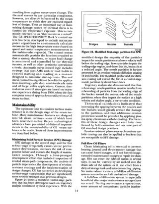 resulting from a given temperature change. The
thermal stresses in any particular component,
however, are directly influenced by the steam
temperature to which they are exposed regard-
less of design. Thus an important way of mini-
mizing damage caused by thermal stress is to
control the temperature exposure. This is com-
monly referred to as “thermal-stress control”.
The GE SPEEDTRONICTM Mark V control sys-
tem has been developed to include microcom-
puter algorithms to continuously calculate
stresses in the high temperature rotors based on
speed and metal temperature measurements in
the turbine-inlet region(s) . The control system
automatically provides the functions required so
that a startup, shutdown, or major load change
is monitored and controlled by the thermal
stresses, as well as other pertinent operational
criteria. Automatic stress-control logic includes
strategy that uses AMS and/or load holds to
control starting and loading in a manner
designed to minimize start-up times. Thermal
stress control has significant benefits for applica-
tions involving cyclic duty, combinedcycle units
and all large utility applications. Current ther-
mal-stress control strategies are based on exten-
sive experience dating from 1968, when the first
computer control approach was utilized on a GE
steam turbine.
Maintainability
The optimum time to consider turbine main-
tenance is in the design stage of the steam tur-
bine. Many maintenance features are designed
into GE steam turbines, some of which have
been described earlier. Recent technological
advances have permitted additional improve-
ments in the maintainability of GE steam tur-
bines to be made. Some of these improvements
are described below.
Minimizing Solid-Particle Erosion (SPE) Damage
SPE damage in the control stage and the first
reheat stage frequently causes severe perfor-
mance deterioration, increases the risk of com-
ponent failure and extends the length of mainte-
nance outages. Through a four-pronged
development effort that included inspection of
eroded steam-path components, the analysis of
particle trajectories, the development of erosion-
resistant coatings and the implementation of
design changes, GE has succeeded in developing
turbine-stage components that are significantly
more erosion-resistant than previous designs.
Figure 24 shows a modified controlstage parti-
tion that has been developed based on trajectory
analysis confirmed by field experience. With the
I Bridges Nozzles Buckets
GT21880
Figure 24. Modified first-stage partition for SPE
modified design the majority of the particles
impact the nozzle partitions at a lower velocity well
before the trailing edge. Fewer particles impact the
trailingedge region, and those that do, impact it at
a reduced angle. The nozzle partition is further
protected by an erosion-resistant diffusion coating
of iron boride. The modified profile and the di&-
sion coating will extend the life of a controlstage
nozzle partition by about three times.
Trajectory analysis also demonstrated that first-
reheat-stage nozzle-partition erosion results from
rebounding of particles from the leading edge of
the bucket toward the convex side of the nozzle
partitions, where they impact the surface at a high
velocity and shallow angle, a very erosive condition.
Theoretical calculations indicated that
increasing the spacing between the nozzles and
the buckets would greatly reduce the damage
to the partition, and that additional erosion
protection would be provided by applying plas-
ma-spray chromium-carbide coating. The bene-
fits of these design changes were later con-
firmed by field evaluation and are now part of
GE standard design practices.
Erosion-resistant plasma-spray-chromium car-
bide coating can also be applied to buckets that
are susceptible to SPE damage.
Full-Flow Oil Filters
Clean lubricating oil is essential to prevent
bearing, journal and thrust-runner damage that
can cause forced outages, or if not forced outage,
extended maintenance outages to repair the dam-
age. Dirt can enter the lube-oil system in several
ways. It can be carried by air sucked into the
drain side of the system, or it can enter from a
dirty oil storage tank and interconnecting piping.
No matter where it enters, a full-flow oil-filtration
system can combat such dirty-oil-related damage.
A full-flow oil-filtration system is especially
beneficial after major maintenance outages have
occurred. During maintenance operations,
some amount of contaminant particles inadver-
14
 
