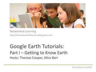 Networked Learning http://thenetworkedlearner.wikispaces.com Google Earth Tutorials:Part I – Getting to Know EarthHosts: Thomas Cooper, Alice Barr Networked Learning 2009 