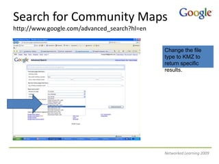 Search for Community Mapshttp://www.google.com/advanced_search?hl=en Change the file type to KMZ to return specific results.Networked Learning 2009